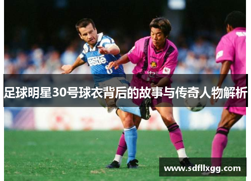 足球明星30号球衣背后的故事与传奇人物解析